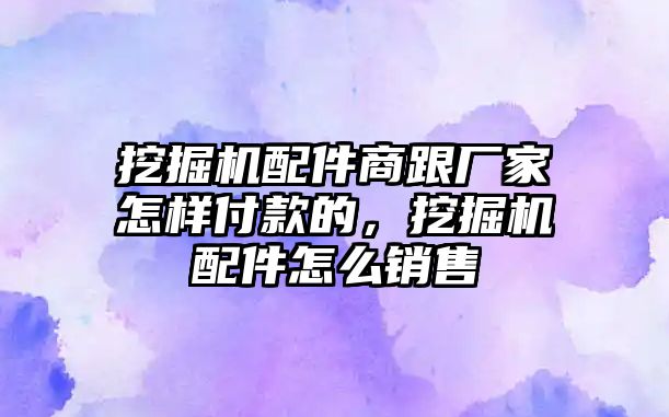 挖掘機配件商跟廠家怎樣付款的，挖掘機配件怎么銷售