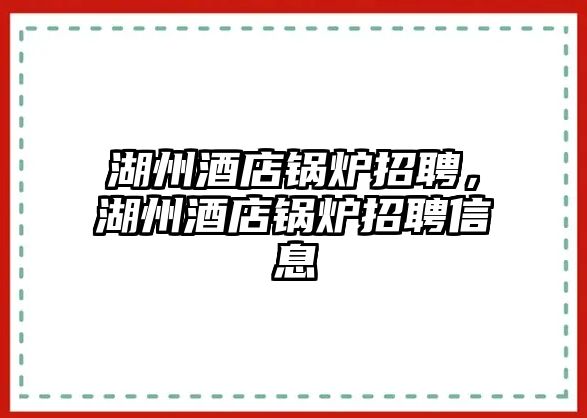 湖州酒店鍋爐招聘，湖州酒店鍋爐招聘信息