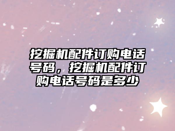 挖掘機(jī)配件訂購(gòu)電話號(hào)碼，挖掘機(jī)配件訂購(gòu)電話號(hào)碼是多少