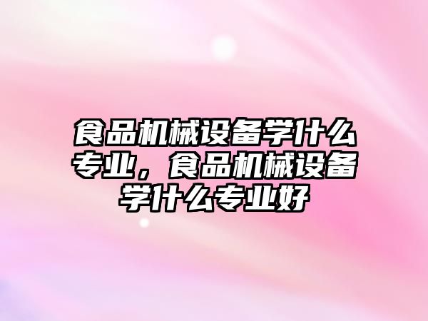 食品機(jī)械設(shè)備學(xué)什么專業(yè)，食品機(jī)械設(shè)備學(xué)什么專業(yè)好