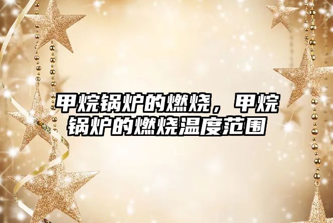 甲烷鍋爐的燃燒，甲烷鍋爐的燃燒溫度范圍