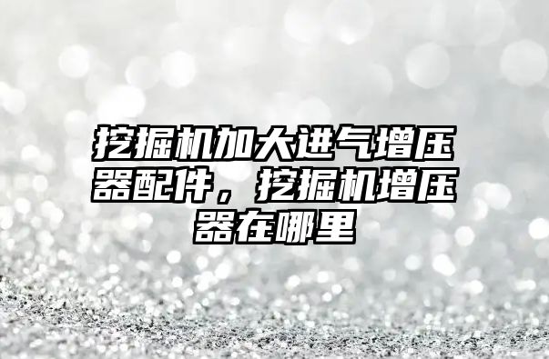 挖掘機(jī)加大進(jìn)氣增壓器配件，挖掘機(jī)增壓器在哪里