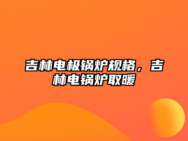 吉林電極鍋爐規(guī)格，吉林電鍋爐取暖