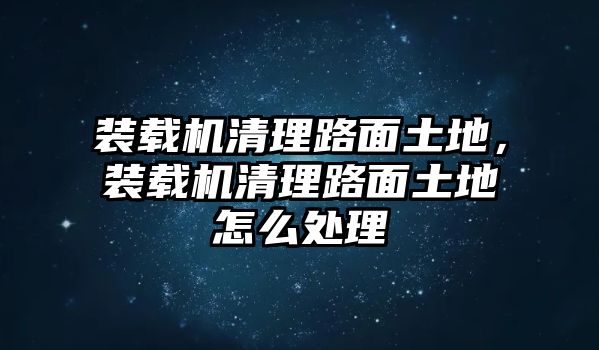 裝載機清理路面土地，裝載機清理路面土地怎么處理