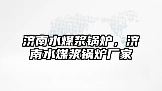 濟(jì)南水煤漿鍋爐，濟(jì)南水煤漿鍋爐廠家