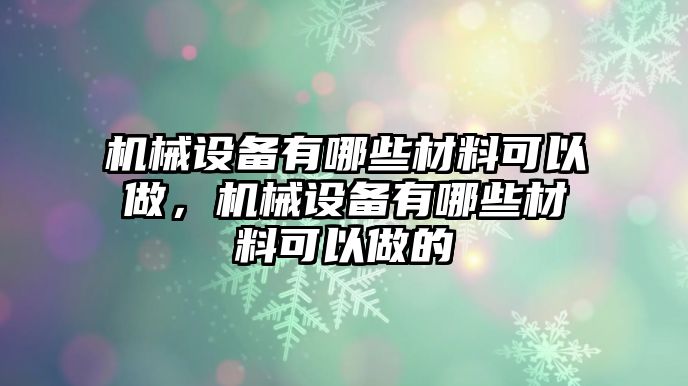 機(jī)械設(shè)備有哪些材料可以做，機(jī)械設(shè)備有哪些材料可以做的
