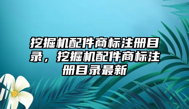 挖掘機配件商標(biāo)注冊目錄，挖掘機配件商標(biāo)注冊目錄最新