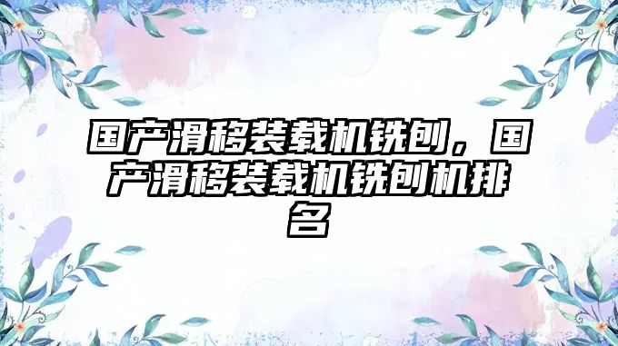 國(guó)產(chǎn)滑移裝載機(jī)銑刨，國(guó)產(chǎn)滑移裝載機(jī)銑刨機(jī)排名