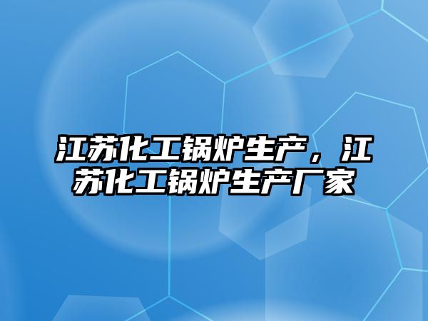 江蘇化工鍋爐生產(chǎn)，江蘇化工鍋爐生產(chǎn)廠(chǎng)家