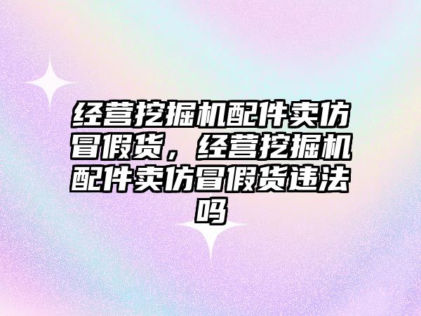 經(jīng)營挖掘機(jī)配件賣仿冒假貨，經(jīng)營挖掘機(jī)配件賣仿冒假貨違法嗎