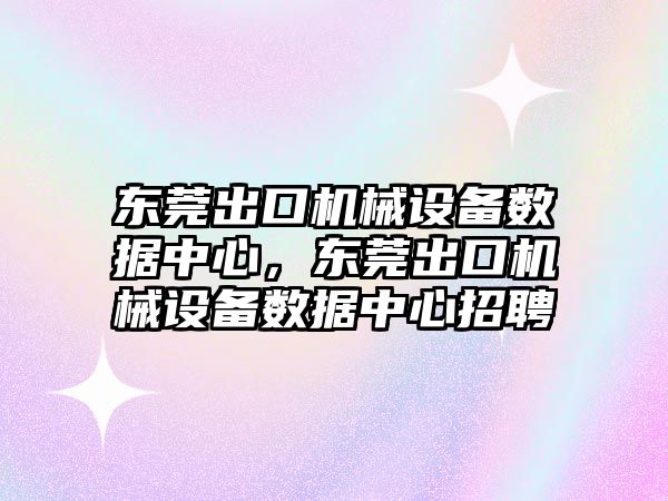 東莞出口機械設(shè)備數(shù)據(jù)中心，東莞出口機械設(shè)備數(shù)據(jù)中心招聘