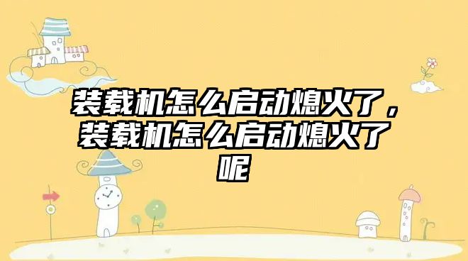 裝載機(jī)怎么啟動(dòng)熄火了，裝載機(jī)怎么啟動(dòng)熄火了呢