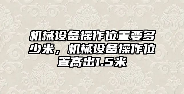 機械設(shè)備操作位置要多少米，機械設(shè)備操作位置高出1.5米