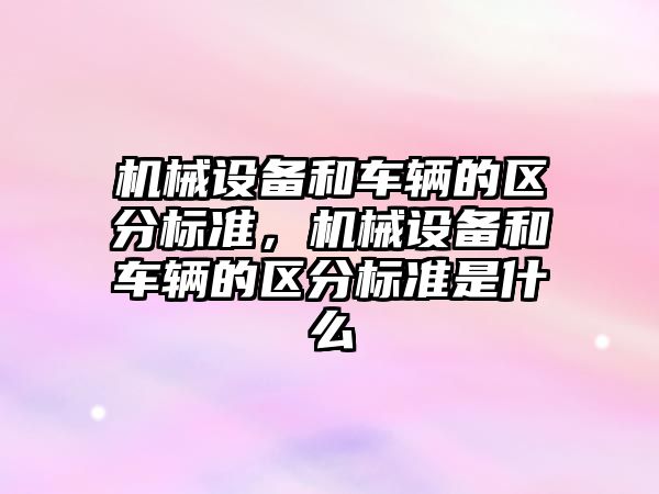 機(jī)械設(shè)備和車輛的區(qū)分標(biāo)準(zhǔn)，機(jī)械設(shè)備和車輛的區(qū)分標(biāo)準(zhǔn)是什么