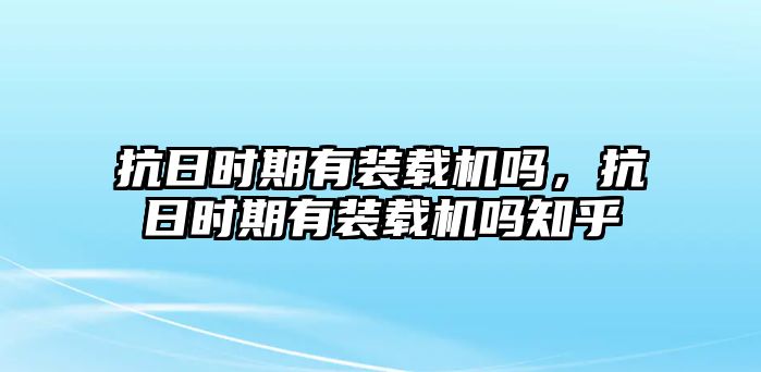 抗日時期有裝載機嗎，抗日時期有裝載機嗎知乎