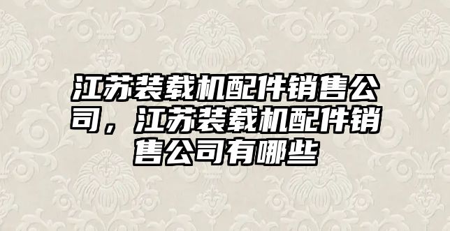 江蘇裝載機配件銷售公司，江蘇裝載機配件銷售公司有哪些