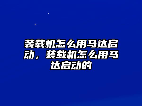 裝載機(jī)怎么用馬達(dá)啟動(dòng)，裝載機(jī)怎么用馬達(dá)啟動(dòng)的