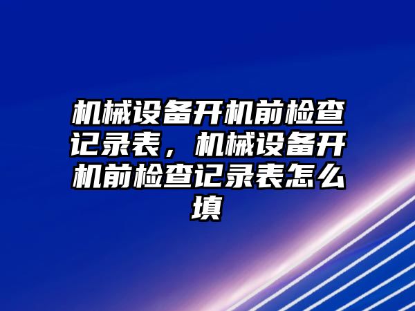 機械設(shè)備開機前檢查記錄表，機械設(shè)備開機前檢查記錄表怎么填