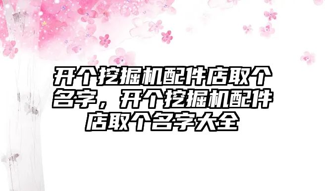 開個挖掘機(jī)配件店取個名字，開個挖掘機(jī)配件店取個名字大全