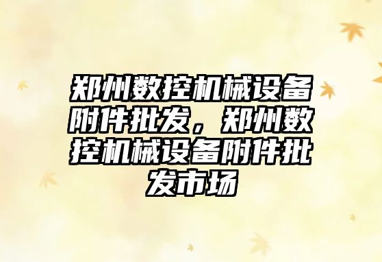 鄭州數(shù)控機械設備附件批發(fā)，鄭州數(shù)控機械設備附件批發(fā)市場