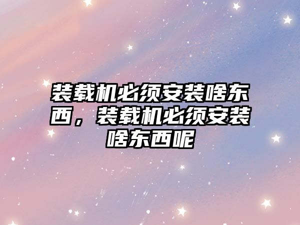 裝載機必須安裝啥東西，裝載機必須安裝啥東西呢