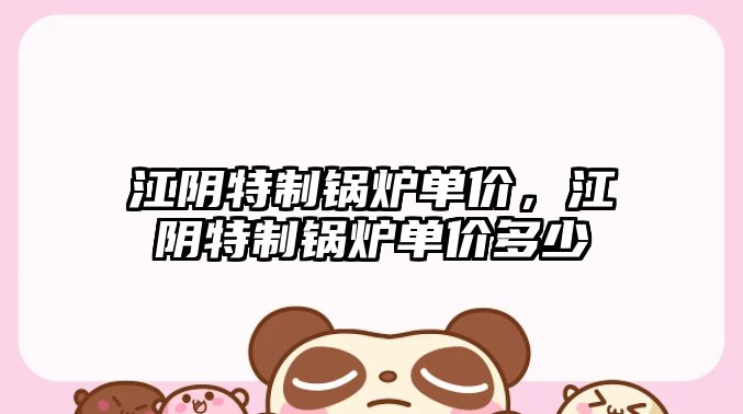 江陰特制鍋爐單價(jià)，江陰特制鍋爐單價(jià)多少