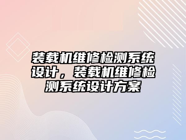 裝載機(jī)維修檢測系統(tǒng)設(shè)計(jì)，裝載機(jī)維修檢測系統(tǒng)設(shè)計(jì)方案