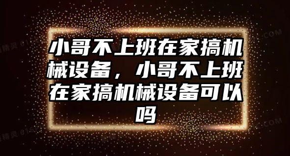 小哥不上班在家搞機械設(shè)備，小哥不上班在家搞機械設(shè)備可以嗎