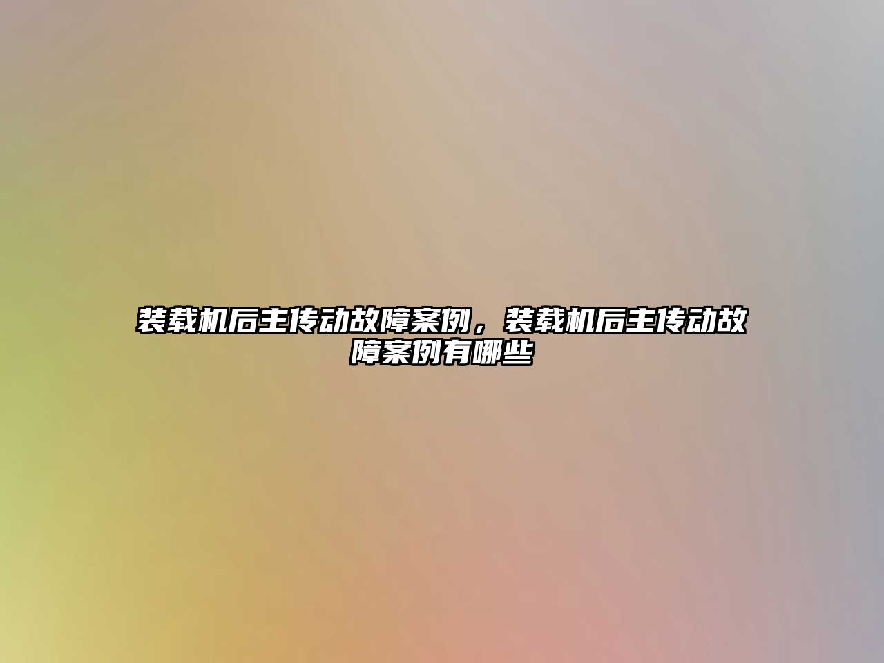 裝載機(jī)后主傳動故障案例，裝載機(jī)后主傳動故障案例有哪些
