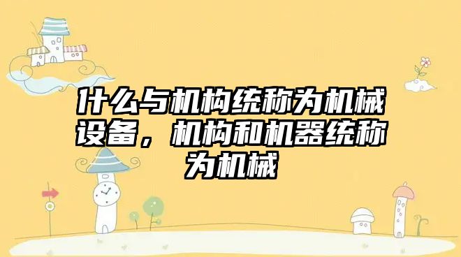 什么與機(jī)構(gòu)統(tǒng)稱為機(jī)械設(shè)備，機(jī)構(gòu)和機(jī)器統(tǒng)稱為機(jī)械