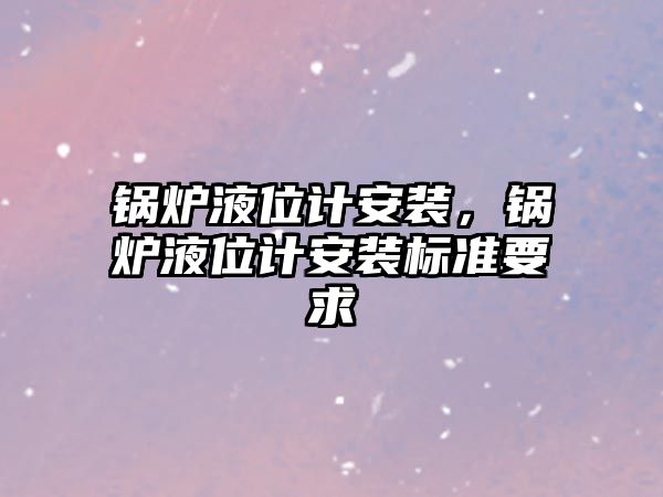 鍋爐液位計安裝，鍋爐液位計安裝標(biāo)準(zhǔn)要求