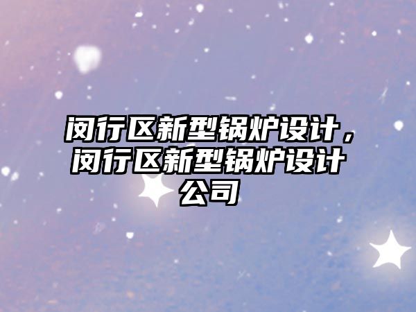 閔行區(qū)新型鍋爐設(shè)計(jì)，閔行區(qū)新型鍋爐設(shè)計(jì)公司