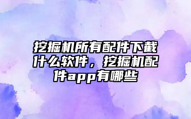 挖掘機所有配件下截什么軟件，挖掘機配件app有哪些
