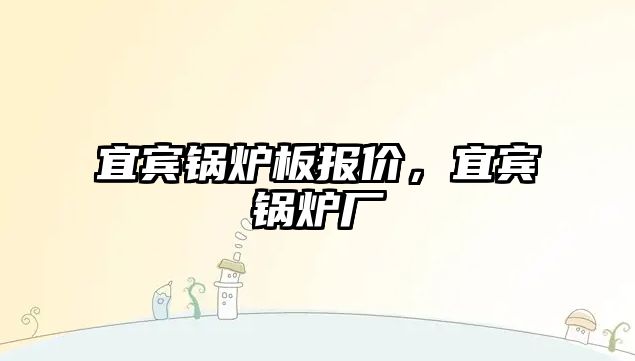 宜賓鍋爐板報(bào)價(jià)，宜賓鍋爐廠