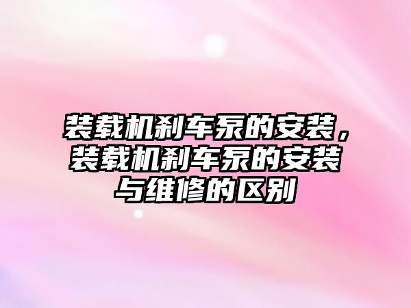 裝載機剎車泵的安裝，裝載機剎車泵的安裝與維修的區(qū)別
