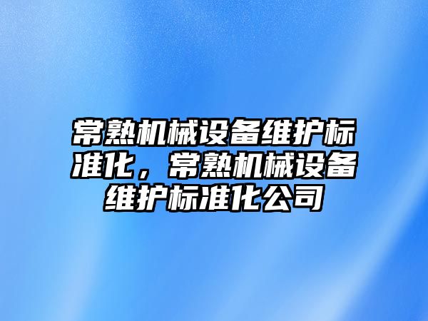 常熟機(jī)械設(shè)備維護(hù)標(biāo)準(zhǔn)化，常熟機(jī)械設(shè)備維護(hù)標(biāo)準(zhǔn)化公司
