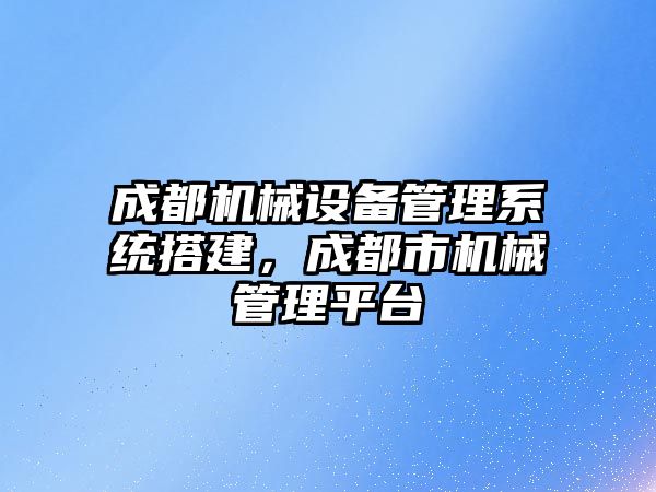 成都機(jī)械設(shè)備管理系統(tǒng)搭建，成都市機(jī)械管理平臺(tái)