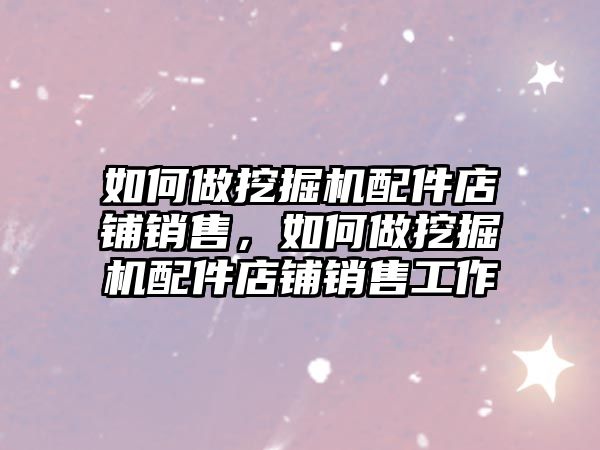 如何做挖掘機(jī)配件店鋪銷售，如何做挖掘機(jī)配件店鋪銷售工作
