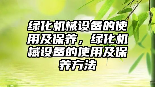 綠化機(jī)械設(shè)備的使用及保養(yǎng)，綠化機(jī)械設(shè)備的使用及保養(yǎng)方法
