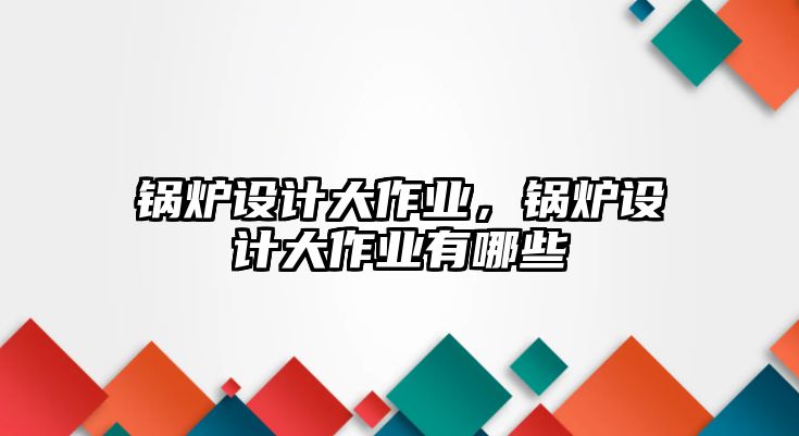 鍋爐設(shè)計(jì)大作業(yè)，鍋爐設(shè)計(jì)大作業(yè)有哪些