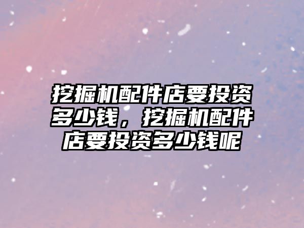 挖掘機(jī)配件店要投資多少錢，挖掘機(jī)配件店要投資多少錢呢