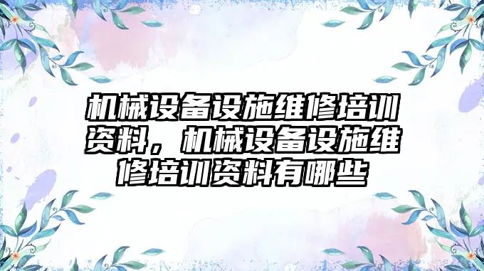 機械設備設施維修培訓資料，機械設備設施維修培訓資料有哪些