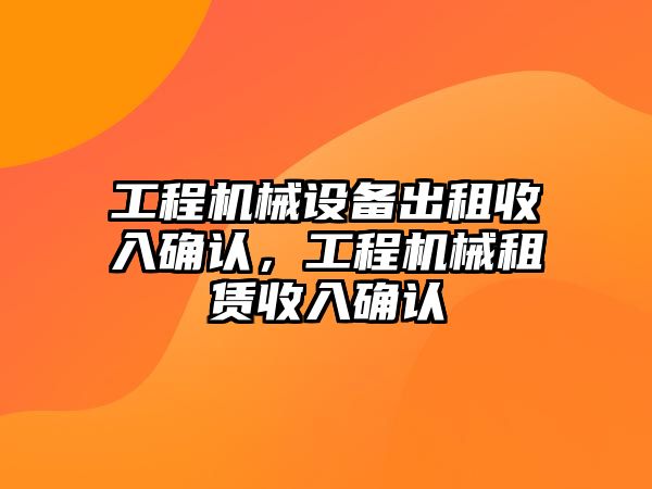 工程機(jī)械設(shè)備出租收入確認(rèn)，工程機(jī)械租賃收入確認(rèn)