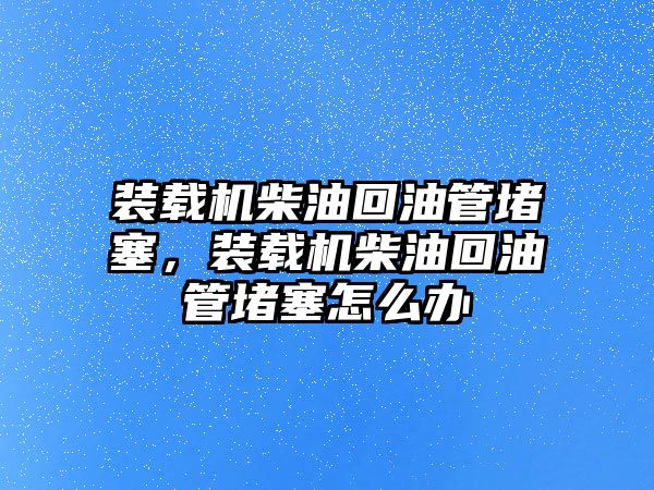 裝載機柴油回油管堵塞，裝載機柴油回油管堵塞怎么辦
