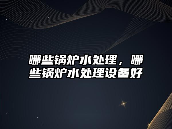 哪些鍋爐水處理，哪些鍋爐水處理設備好