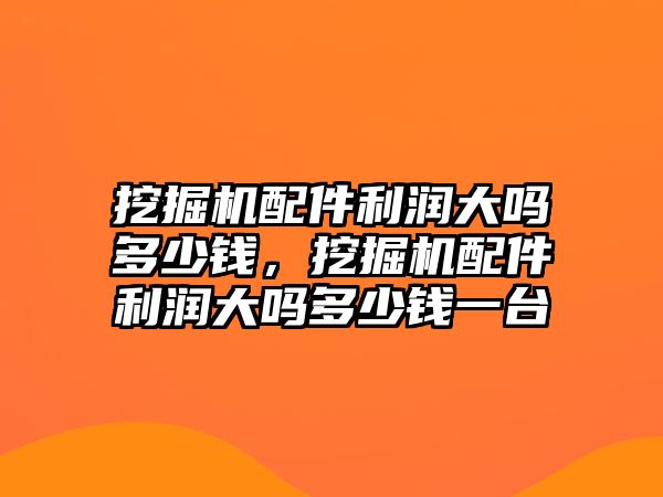 挖掘機(jī)配件利潤大嗎多少錢，挖掘機(jī)配件利潤大嗎多少錢一臺