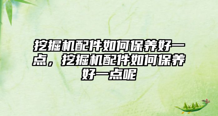 挖掘機(jī)配件如何保養(yǎng)好一點(diǎn)，挖掘機(jī)配件如何保養(yǎng)好一點(diǎn)呢