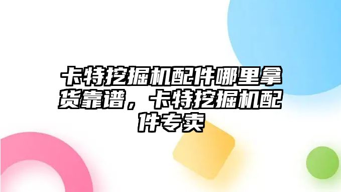 卡特挖掘機配件哪里拿貨靠譜，卡特挖掘機配件專賣