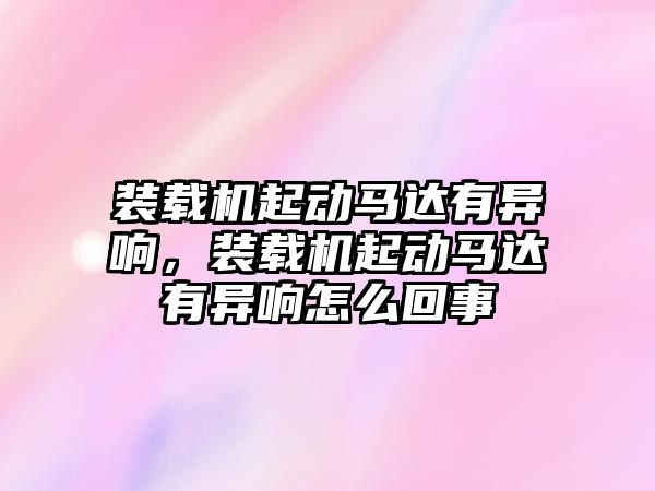 裝載機(jī)起動(dòng)馬達(dá)有異響，裝載機(jī)起動(dòng)馬達(dá)有異響怎么回事