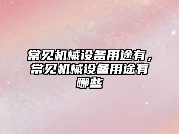 常見機(jī)械設(shè)備用途有，常見機(jī)械設(shè)備用途有哪些